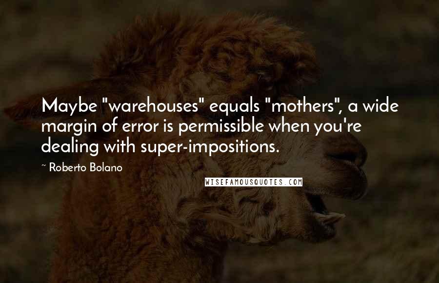 Roberto Bolano Quotes: Maybe "warehouses" equals "mothers", a wide margin of error is permissible when you're dealing with super-impositions.