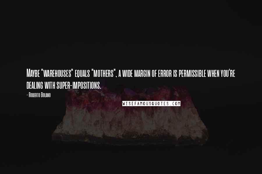 Roberto Bolano Quotes: Maybe "warehouses" equals "mothers", a wide margin of error is permissible when you're dealing with super-impositions.