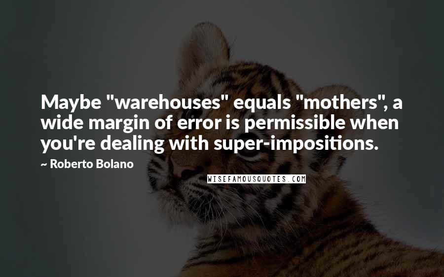 Roberto Bolano Quotes: Maybe "warehouses" equals "mothers", a wide margin of error is permissible when you're dealing with super-impositions.