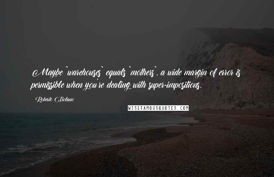 Roberto Bolano Quotes: Maybe "warehouses" equals "mothers", a wide margin of error is permissible when you're dealing with super-impositions.