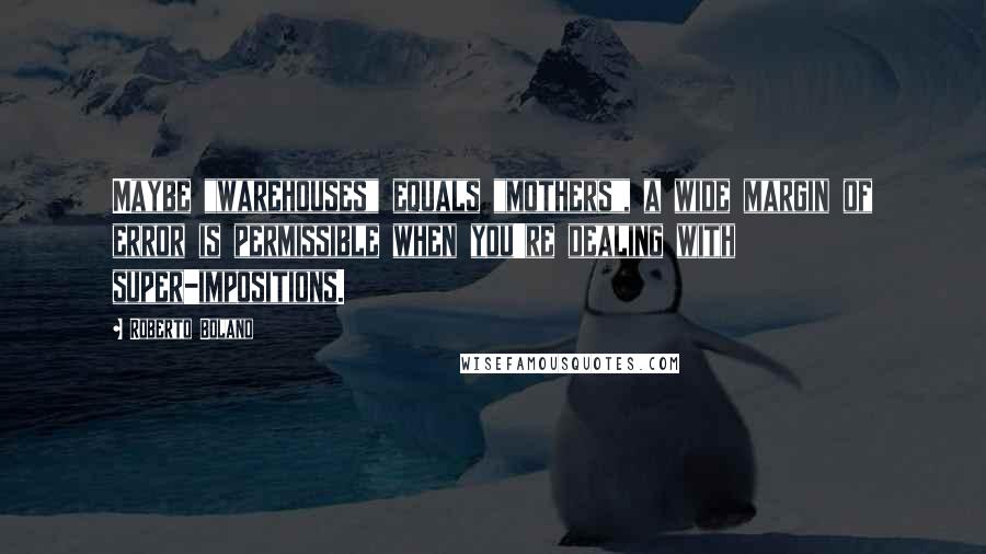 Roberto Bolano Quotes: Maybe "warehouses" equals "mothers", a wide margin of error is permissible when you're dealing with super-impositions.