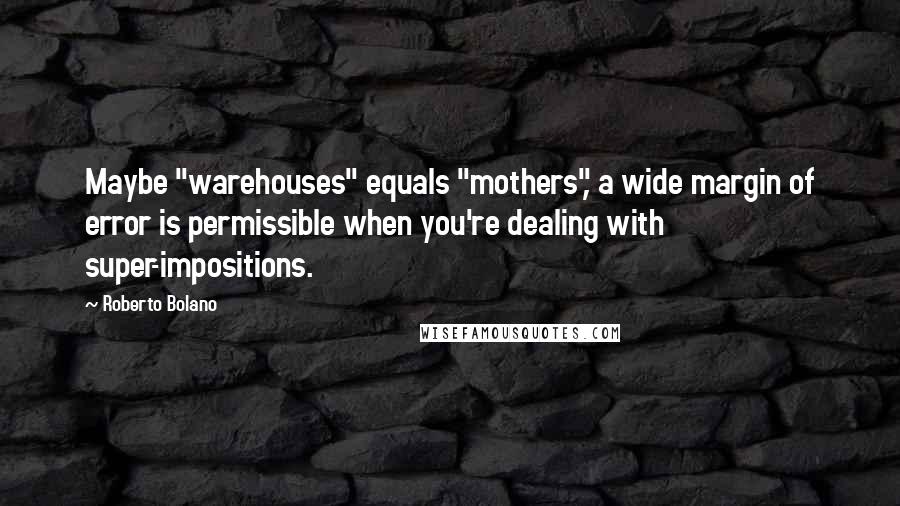 Roberto Bolano Quotes: Maybe "warehouses" equals "mothers", a wide margin of error is permissible when you're dealing with super-impositions.