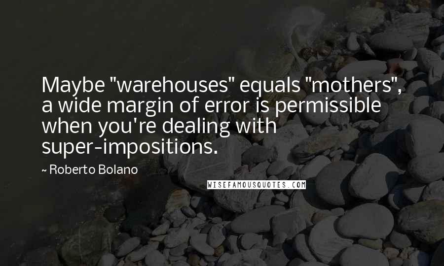 Roberto Bolano Quotes: Maybe "warehouses" equals "mothers", a wide margin of error is permissible when you're dealing with super-impositions.