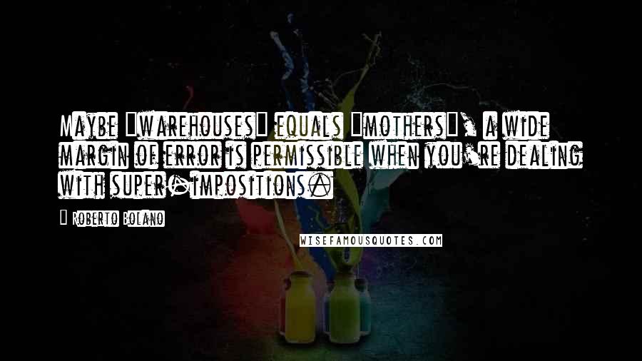 Roberto Bolano Quotes: Maybe "warehouses" equals "mothers", a wide margin of error is permissible when you're dealing with super-impositions.