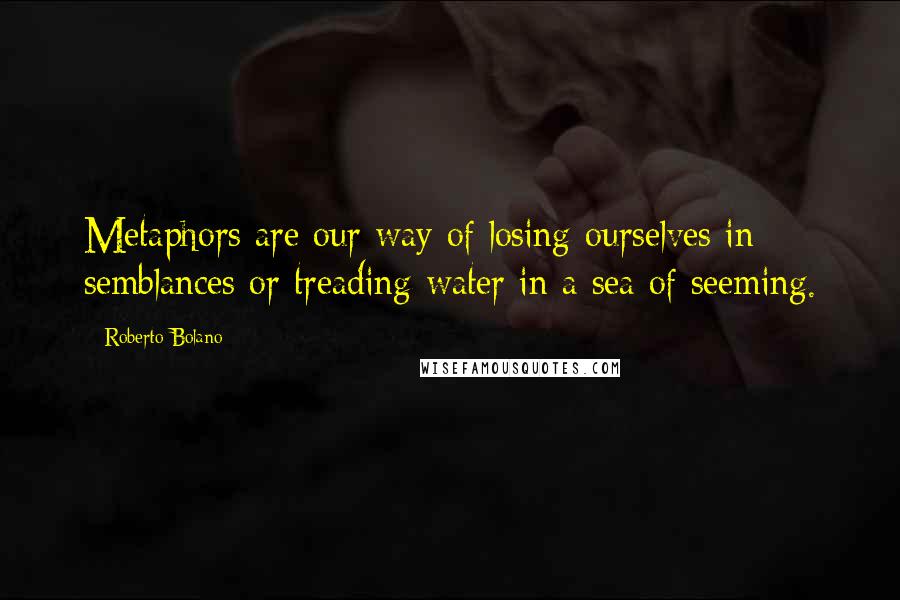 Roberto Bolano Quotes: Metaphors are our way of losing ourselves in semblances or treading water in a sea of seeming.