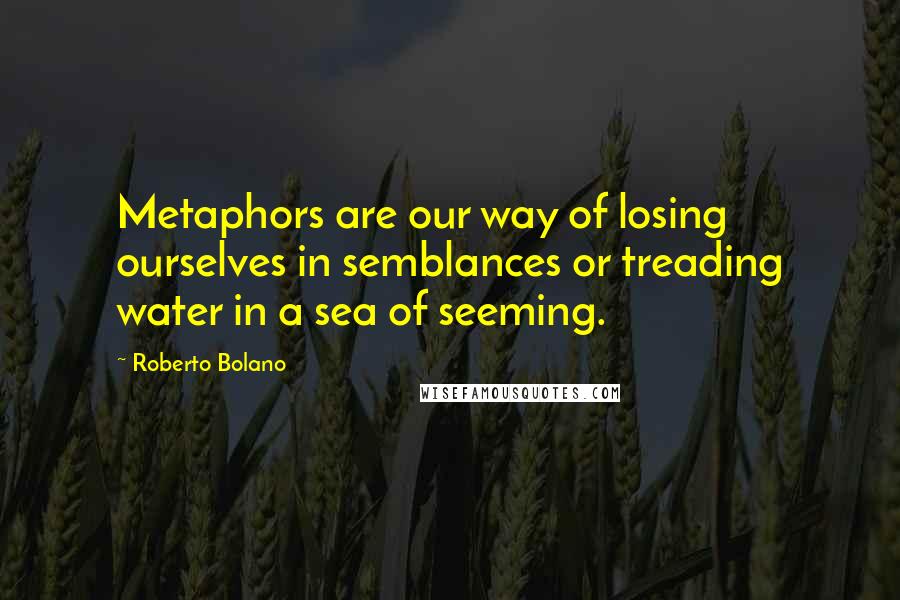 Roberto Bolano Quotes: Metaphors are our way of losing ourselves in semblances or treading water in a sea of seeming.