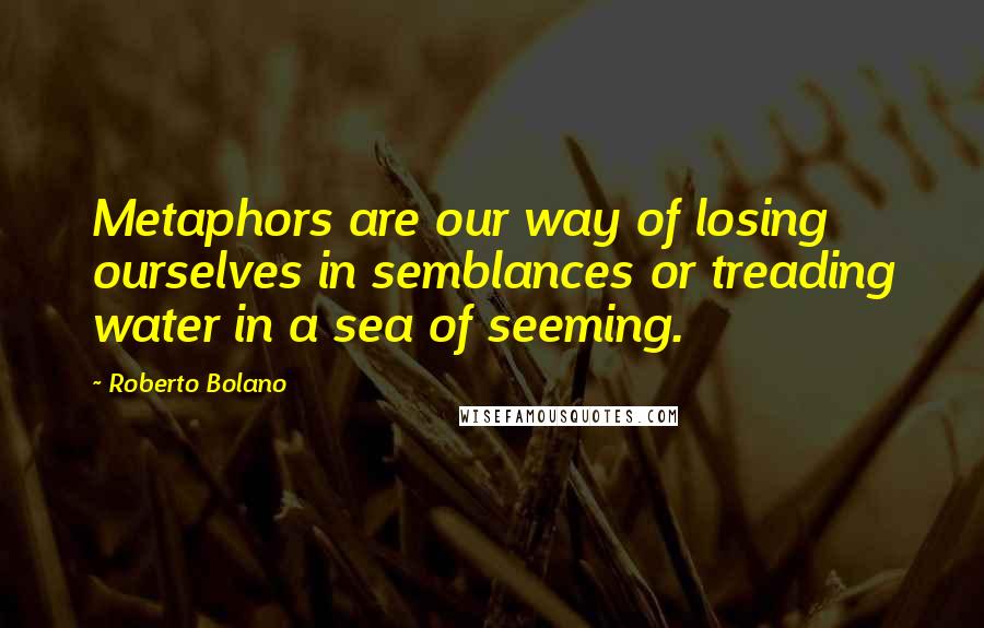 Roberto Bolano Quotes: Metaphors are our way of losing ourselves in semblances or treading water in a sea of seeming.