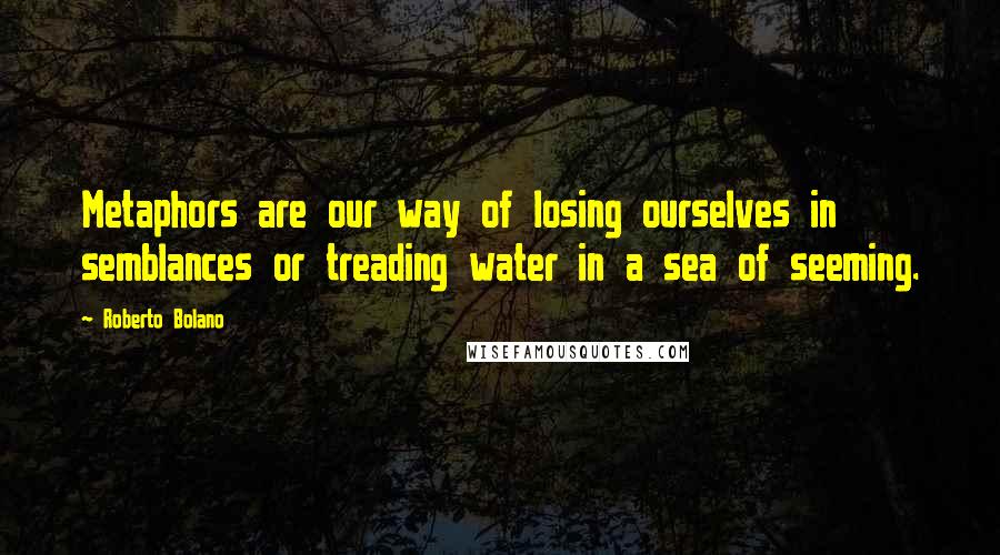 Roberto Bolano Quotes: Metaphors are our way of losing ourselves in semblances or treading water in a sea of seeming.