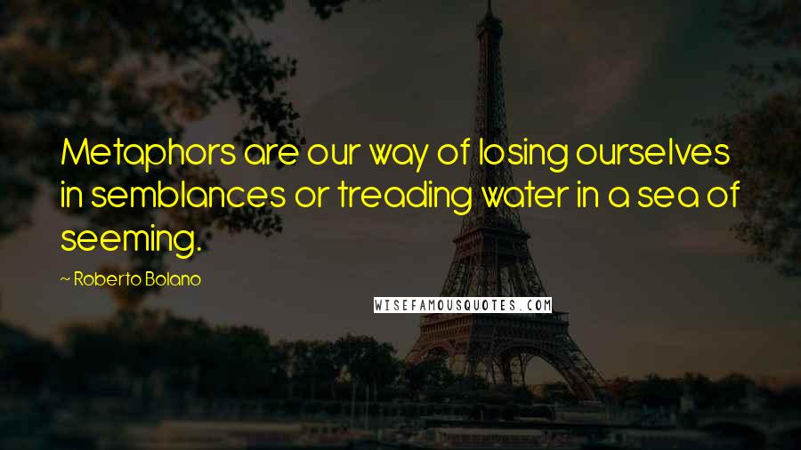 Roberto Bolano Quotes: Metaphors are our way of losing ourselves in semblances or treading water in a sea of seeming.