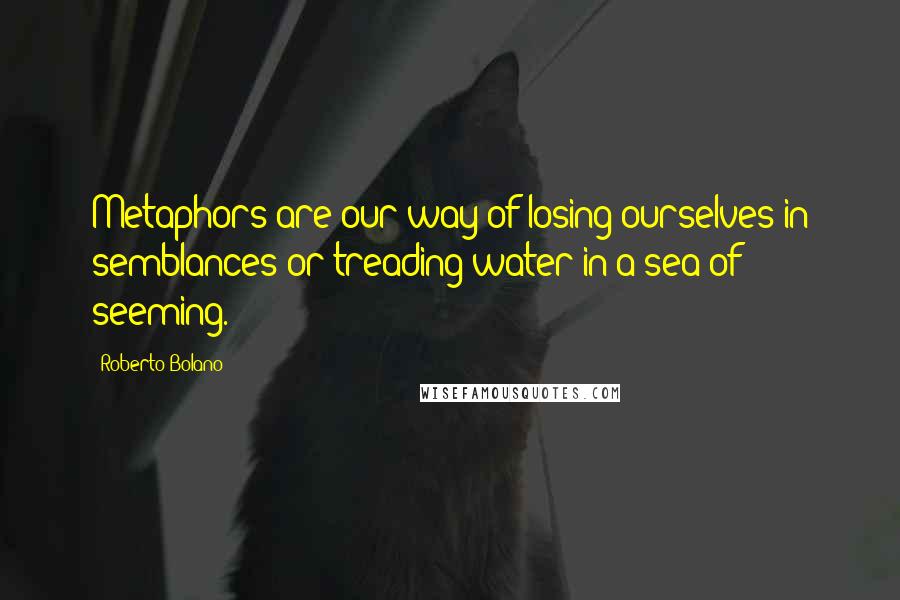 Roberto Bolano Quotes: Metaphors are our way of losing ourselves in semblances or treading water in a sea of seeming.