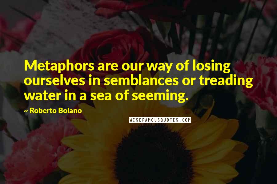 Roberto Bolano Quotes: Metaphors are our way of losing ourselves in semblances or treading water in a sea of seeming.