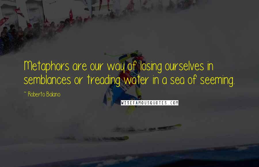 Roberto Bolano Quotes: Metaphors are our way of losing ourselves in semblances or treading water in a sea of seeming.