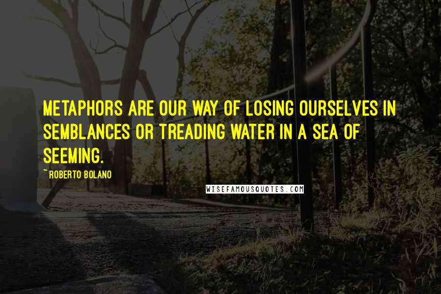 Roberto Bolano Quotes: Metaphors are our way of losing ourselves in semblances or treading water in a sea of seeming.