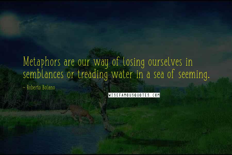 Roberto Bolano Quotes: Metaphors are our way of losing ourselves in semblances or treading water in a sea of seeming.