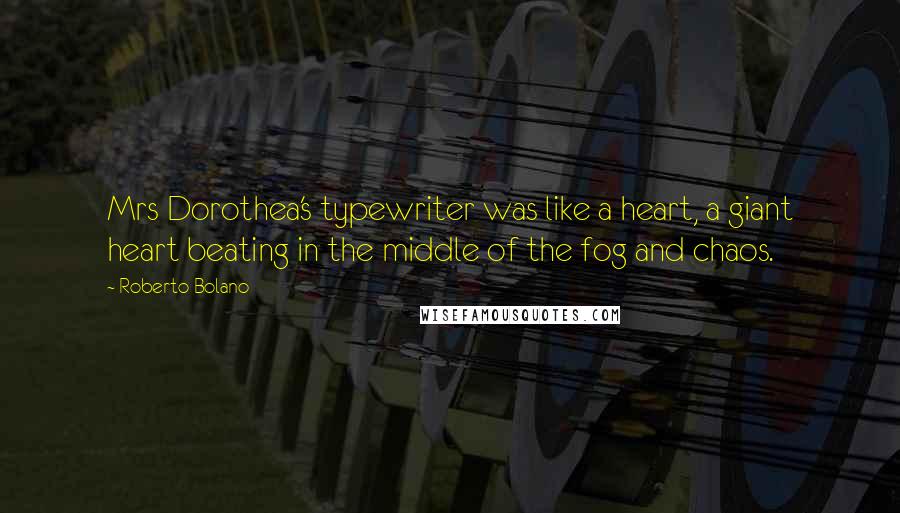 Roberto Bolano Quotes: Mrs Dorothea's typewriter was like a heart, a giant heart beating in the middle of the fog and chaos.