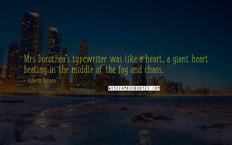 Roberto Bolano Quotes: Mrs Dorothea's typewriter was like a heart, a giant heart beating in the middle of the fog and chaos.