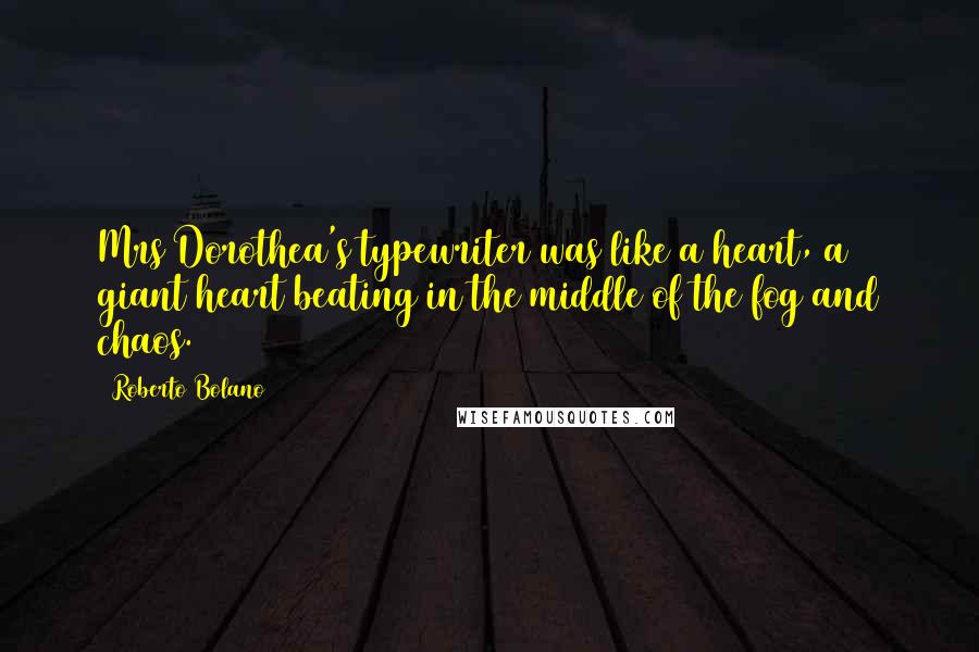 Roberto Bolano Quotes: Mrs Dorothea's typewriter was like a heart, a giant heart beating in the middle of the fog and chaos.