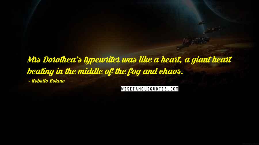 Roberto Bolano Quotes: Mrs Dorothea's typewriter was like a heart, a giant heart beating in the middle of the fog and chaos.