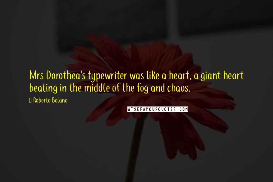 Roberto Bolano Quotes: Mrs Dorothea's typewriter was like a heart, a giant heart beating in the middle of the fog and chaos.