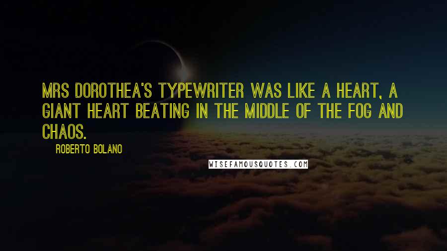 Roberto Bolano Quotes: Mrs Dorothea's typewriter was like a heart, a giant heart beating in the middle of the fog and chaos.