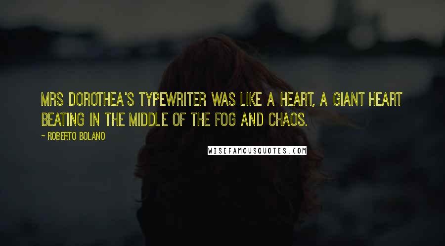 Roberto Bolano Quotes: Mrs Dorothea's typewriter was like a heart, a giant heart beating in the middle of the fog and chaos.