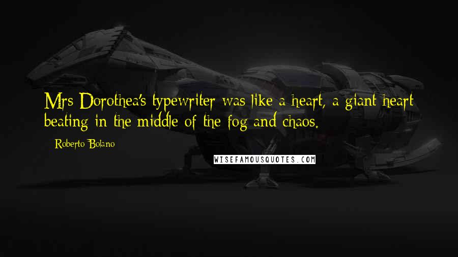 Roberto Bolano Quotes: Mrs Dorothea's typewriter was like a heart, a giant heart beating in the middle of the fog and chaos.