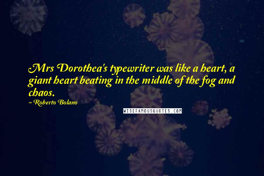 Roberto Bolano Quotes: Mrs Dorothea's typewriter was like a heart, a giant heart beating in the middle of the fog and chaos.