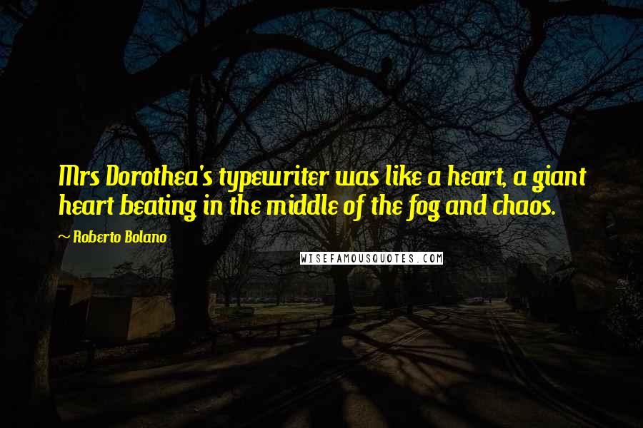 Roberto Bolano Quotes: Mrs Dorothea's typewriter was like a heart, a giant heart beating in the middle of the fog and chaos.