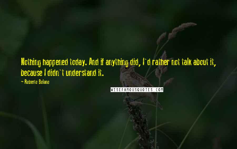 Roberto Bolano Quotes: Nothing happened today. And if anything did, I'd rather not talk about it, because I didn't understand it.