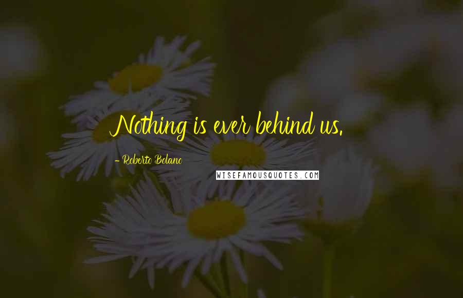 Roberto Bolano Quotes: Nothing is ever behind us.
