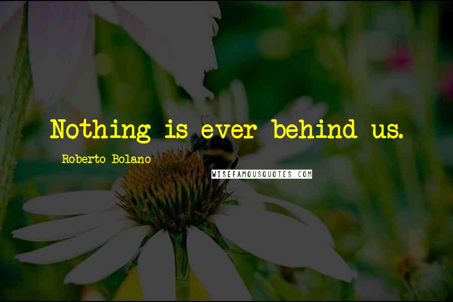 Roberto Bolano Quotes: Nothing is ever behind us.