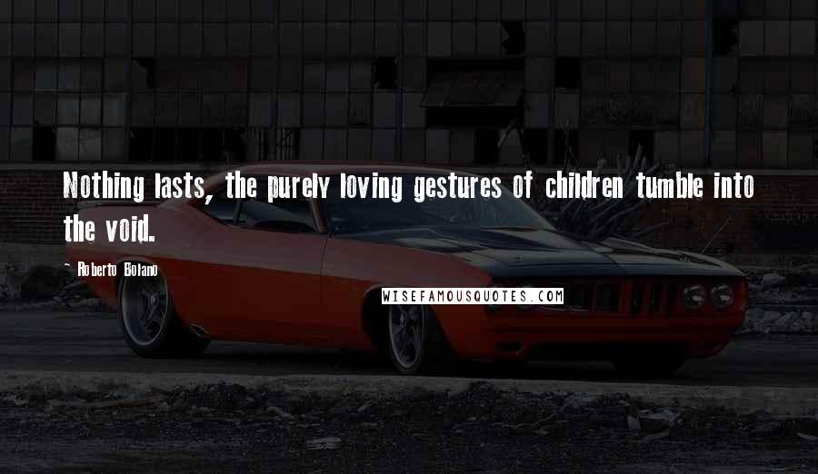 Roberto Bolano Quotes: Nothing lasts, the purely loving gestures of children tumble into the void.