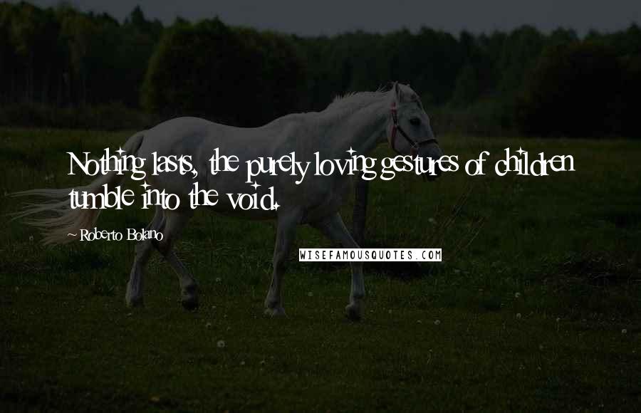 Roberto Bolano Quotes: Nothing lasts, the purely loving gestures of children tumble into the void.
