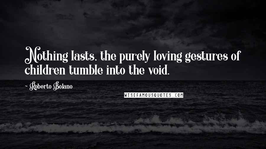 Roberto Bolano Quotes: Nothing lasts, the purely loving gestures of children tumble into the void.
