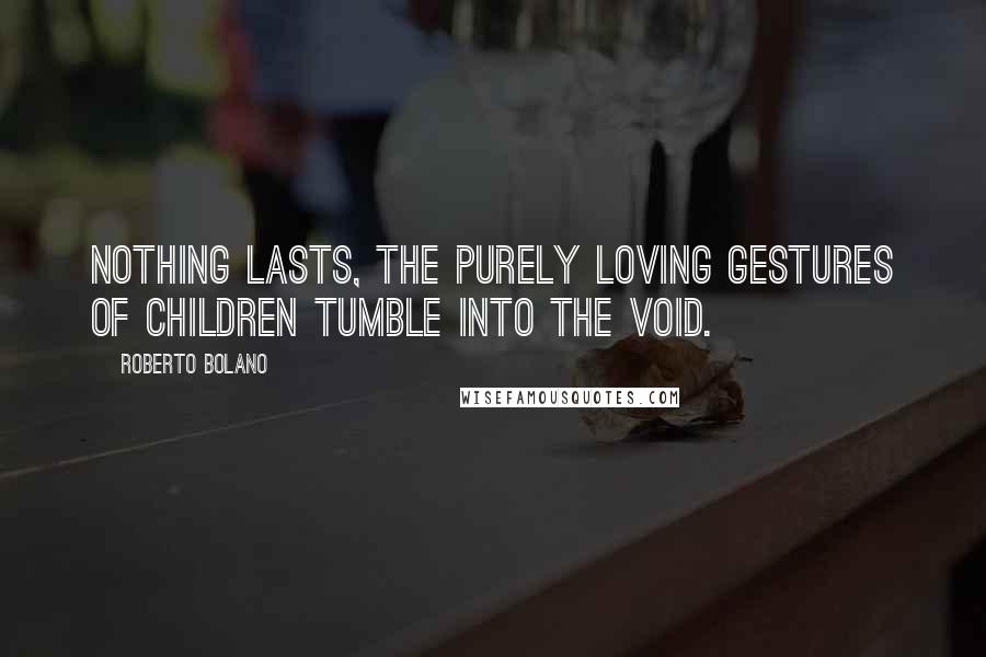 Roberto Bolano Quotes: Nothing lasts, the purely loving gestures of children tumble into the void.