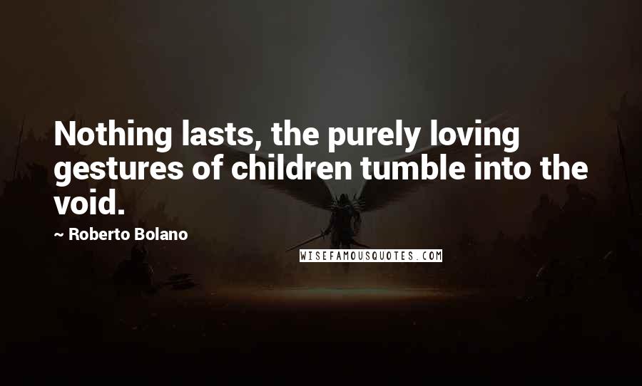 Roberto Bolano Quotes: Nothing lasts, the purely loving gestures of children tumble into the void.