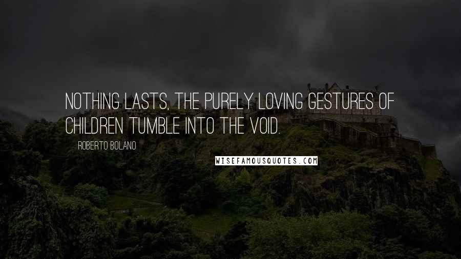 Roberto Bolano Quotes: Nothing lasts, the purely loving gestures of children tumble into the void.