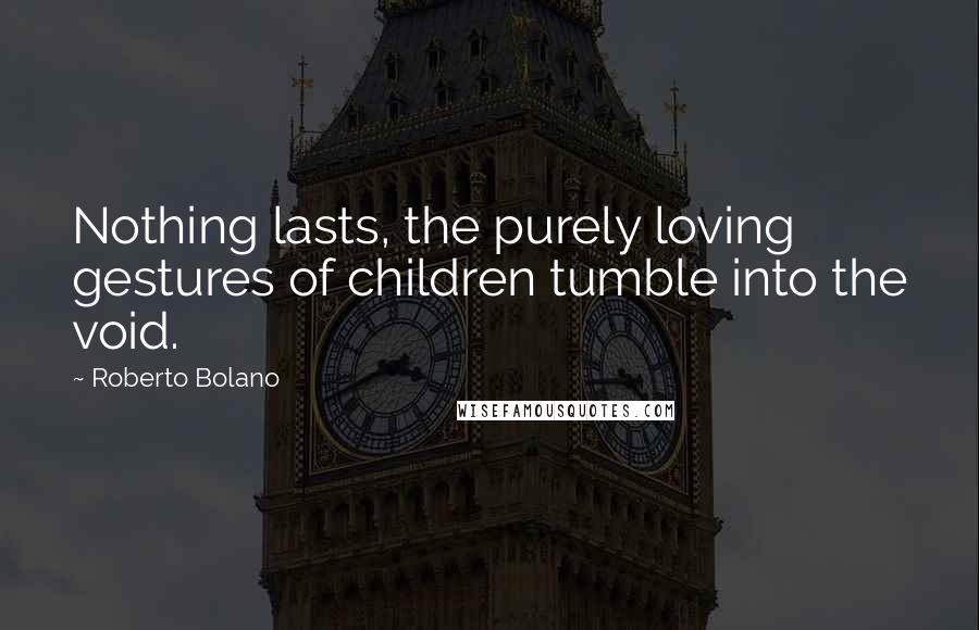 Roberto Bolano Quotes: Nothing lasts, the purely loving gestures of children tumble into the void.