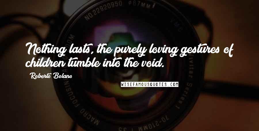 Roberto Bolano Quotes: Nothing lasts, the purely loving gestures of children tumble into the void.
