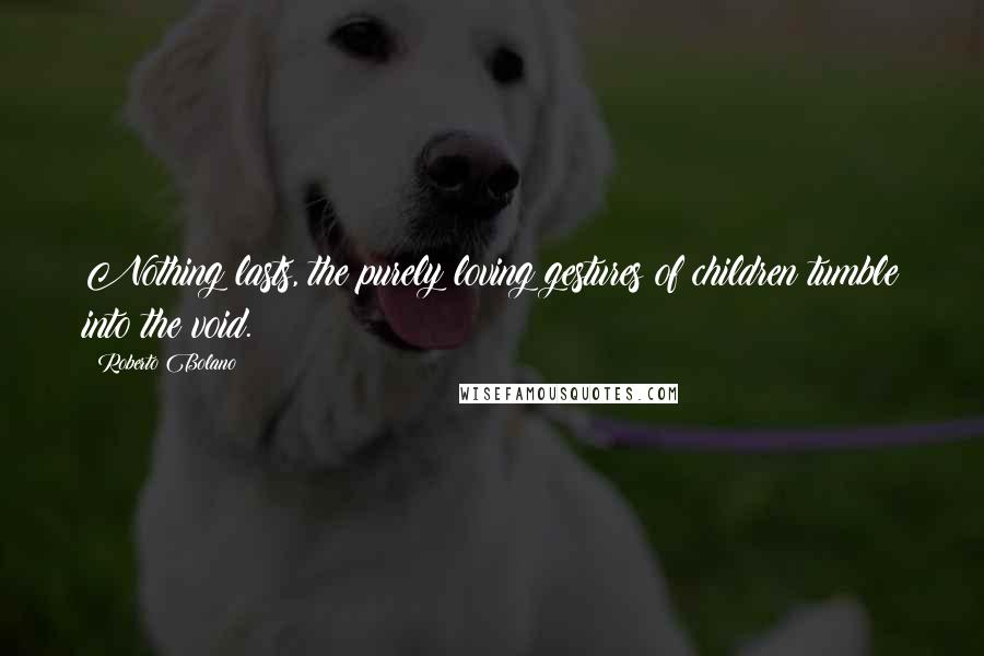 Roberto Bolano Quotes: Nothing lasts, the purely loving gestures of children tumble into the void.