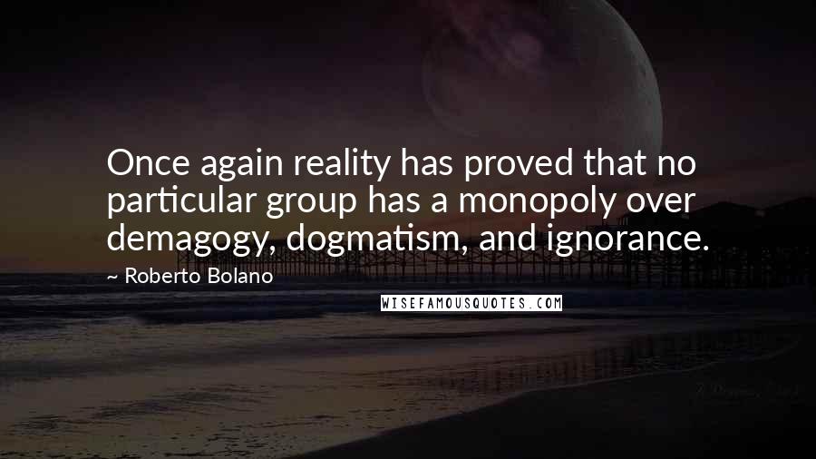 Roberto Bolano Quotes: Once again reality has proved that no particular group has a monopoly over demagogy, dogmatism, and ignorance.