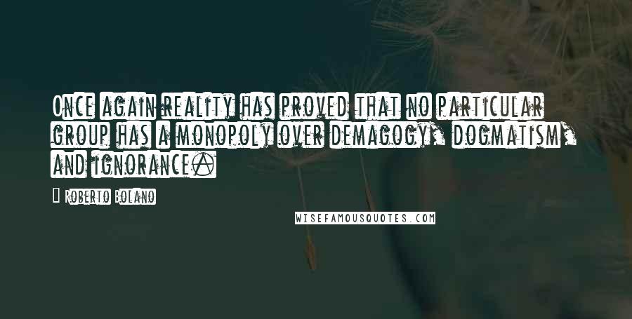 Roberto Bolano Quotes: Once again reality has proved that no particular group has a monopoly over demagogy, dogmatism, and ignorance.