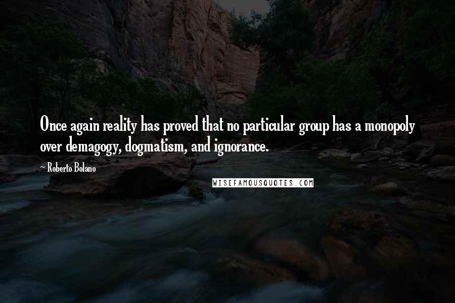 Roberto Bolano Quotes: Once again reality has proved that no particular group has a monopoly over demagogy, dogmatism, and ignorance.