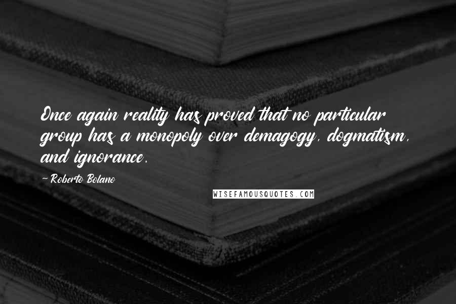 Roberto Bolano Quotes: Once again reality has proved that no particular group has a monopoly over demagogy, dogmatism, and ignorance.