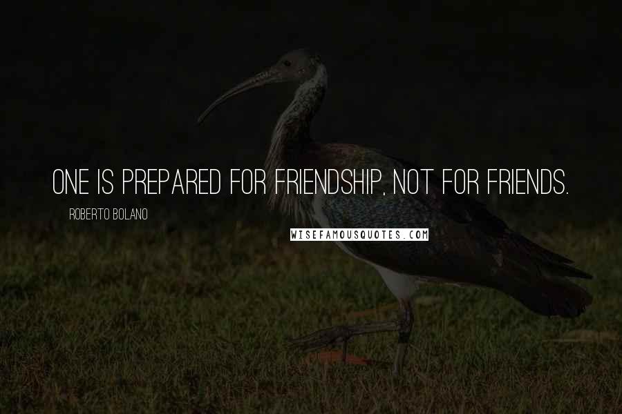 Roberto Bolano Quotes: One is prepared for friendship, not for friends.