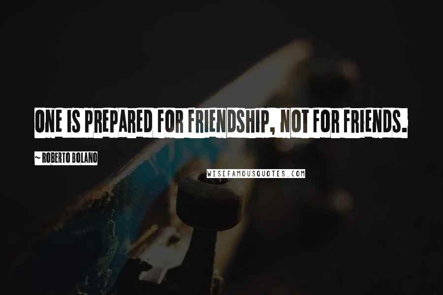 Roberto Bolano Quotes: One is prepared for friendship, not for friends.