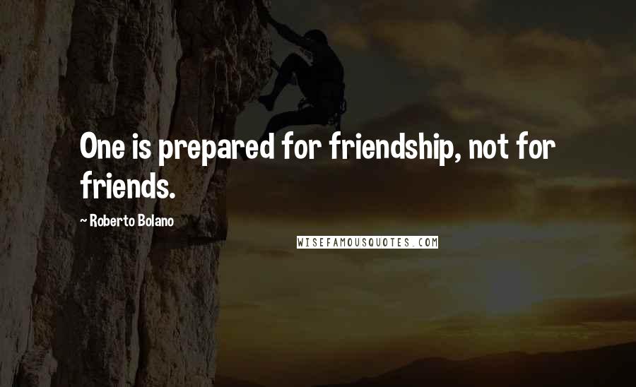 Roberto Bolano Quotes: One is prepared for friendship, not for friends.