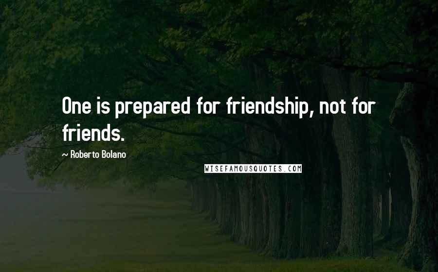 Roberto Bolano Quotes: One is prepared for friendship, not for friends.