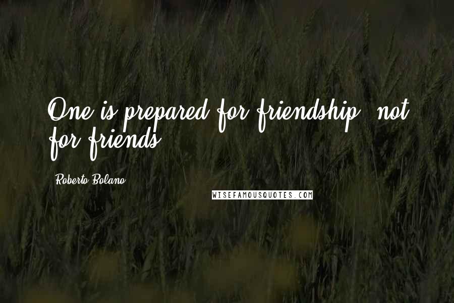 Roberto Bolano Quotes: One is prepared for friendship, not for friends.