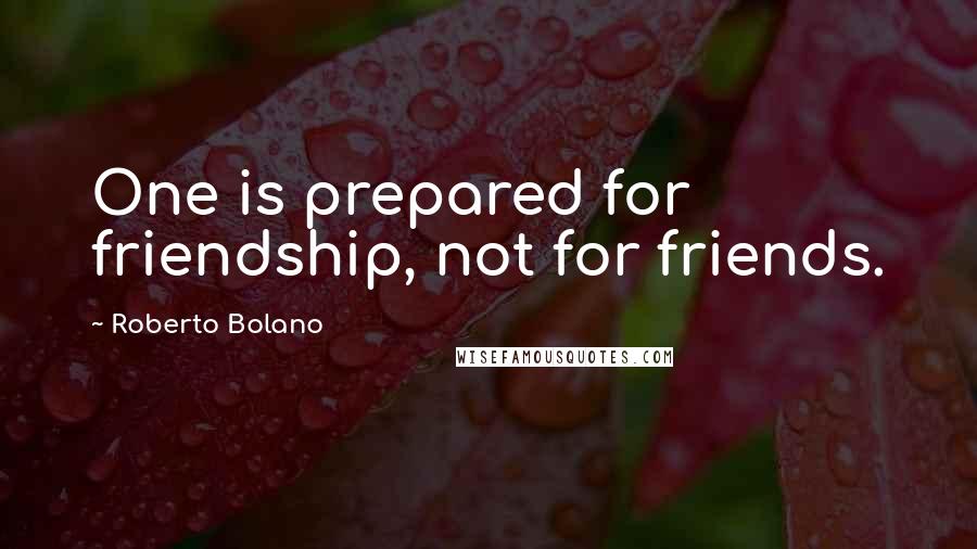 Roberto Bolano Quotes: One is prepared for friendship, not for friends.